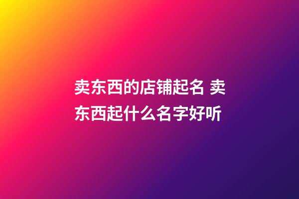 卖东西的店铺起名 卖东西起什么名字好听